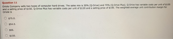 Question 11 Oriole Company sells two types of computer hard drives. The sales mix is 30% (Q-Drive) and 70% (Q-Drive Plus). Q-
