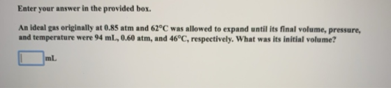 Enter your answer in the provided box. An ideal gas originally at 0.85 atm and 62°C was allowed to expand until its final vol