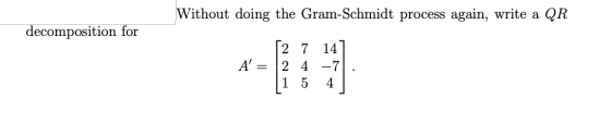 Without doing the Gram-Schmidt process again, write a QR decomposition for A = [2 7 14 2 4 - 7 1 5 4