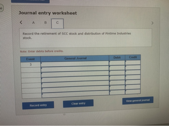 60 Journal entry worksheet A B с Record the retirement of SCC stock and distribution of Pintime Industries stock. Note: Enter