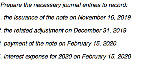 Prepare the necessary journal entries to record: . the issuance of the note on November 16, 2019 2. the related adjustment on
