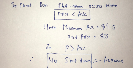 In short Run Shut-down occurs when price < Ave Here Minimum Arc = $4.5 and price = $13 So P) Are No Shut down - Antwer