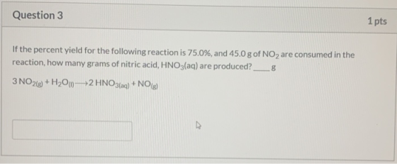 Question 3 1pts If the percent yield for the following reaction is 75.0%, and 45.0 g of NO2 are consumed in the reaction, how