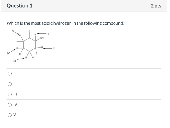 Question 1 2 pts Which is the most acidic hydrogen in the following compound? 0= .CN 11 H Н III O III O IV OV