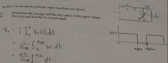 An RLC circuit and its periodic input waveform are shown. lt a) b) )Determine the average and the rms values of the input voltage Plot il (t) and find the % current ripple. 60 v 0 16人