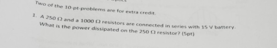 Two of the 10-pt-problems are for extra credit. 50 Ω and a 1000 Ω resistors are connected in series with 15 V battery. hat is