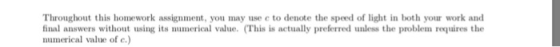 Throughout this homework assignment, you may use e to denote the speed of light in both your work and final answers without using its numerical value. (This is actually preferred unless the problem requires the numerical value of e.)