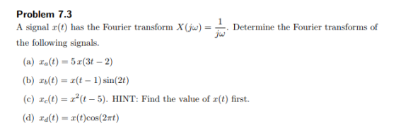 Problem 7.3 r(t) has the Fourier transform Xjw Determine the Fourier transforms of the following signals. (a) Fal)-5r(3t -2) (b) r(t)(t 1)sin(2t) (c) elt)5) HINT: Find the value of r(t) first. (d) ralt) (t)cos(2mt