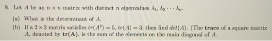 8. Let A be an nxn matrix with distinct n eigenvalues X1, 2... (a) What is the determinant of A. (b) If a 2 x 2 matrix satisf