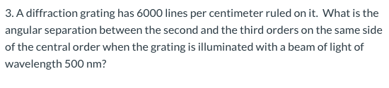 3. A diffraction grating has 6000 lines per centimeter ruled on it. What is the angular separation between the second and the
