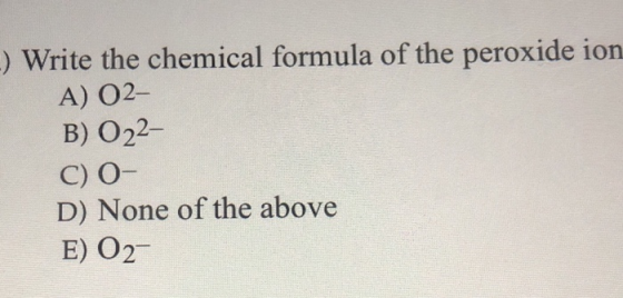 -) Write the chemical formula of the peroxide ion A) 02- B) O22– C) O- D) None of the above E) O2-