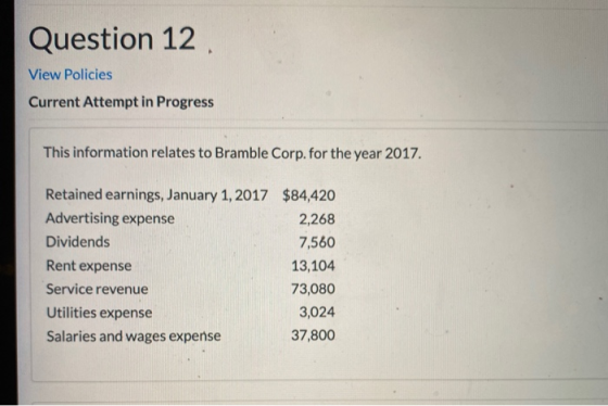 Question 12 View Policies Current Attempt in Progress This information relates to Bramble Corp. for the year 2017. Retained e