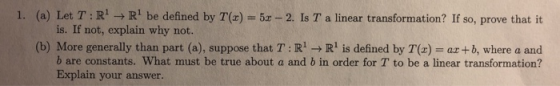 1. (a) Let T:R Rbe defined by T(x) = 5 -2. Is T a linear transformation? If so, prove that it is. If not, explain why not.