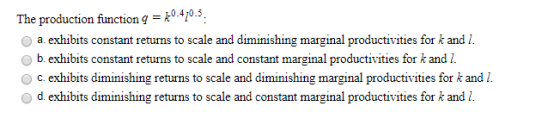 The production function -k0 4710.5. Oa exhibits constant returns to scale and diminishing marginal productivities for k and 1. Ob. exhibits constant returns to scale and constant marginal productivities for k and 1. c.exhibits diminishing returns to scale and diminishing marginal productivities for k and 1. o d. exhibits diminishing returns to scale and constant marginal productivities for k and I.