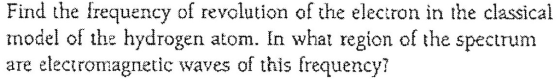 Find the frequency of revolution of the electron in the classical model of the hydrogen atom. In what region of the spectrum are electromagnetic waves of this frequency?