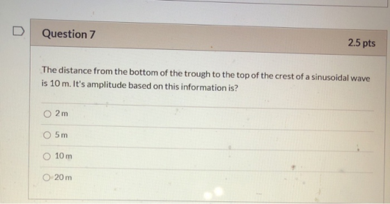 Question 7 2.5 pts The distance from the bottom of the trough to the top of the crest of a sinusoidal wave is 10 m. Its ampl