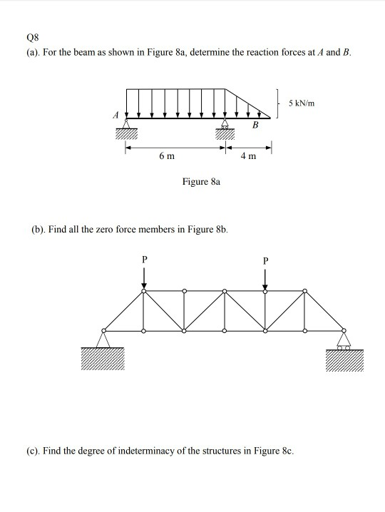 Q8 (a). For the beam as shown in Figure 8a, determine the reaction forces at A and B. 5 kN/m 6 m Figure 8a (b). Find all the