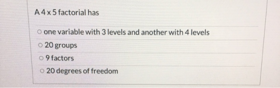 A4x5 factorial has o one variable with 3 levels and another with 4 levels 20 groups o 9 factors o 20 degrees of freedom