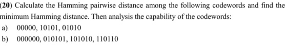 Calculate the Hamming pairwise distance among the following codewords and find the minimum Hamming distance. Then analysis the capability of the codewords: a) 00000, 10101, 01010 b) 000000, 010101, 101010, 110110 (20)