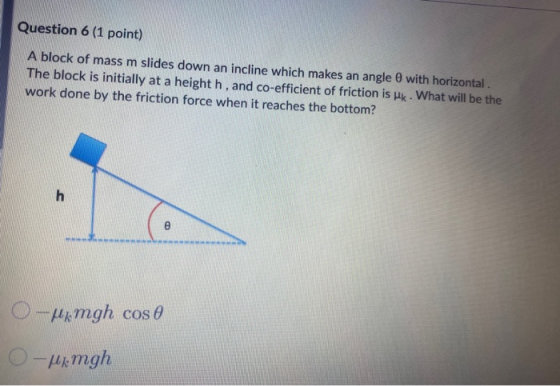 Question 6 (1 point) A block of mass m slides down an incline which makes an angle with horizontal The block is initially at
