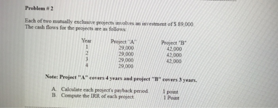 Problem #2 Each of two mutually exclusive projects involves an investment of S 89,000. The cash flows for the projects are as