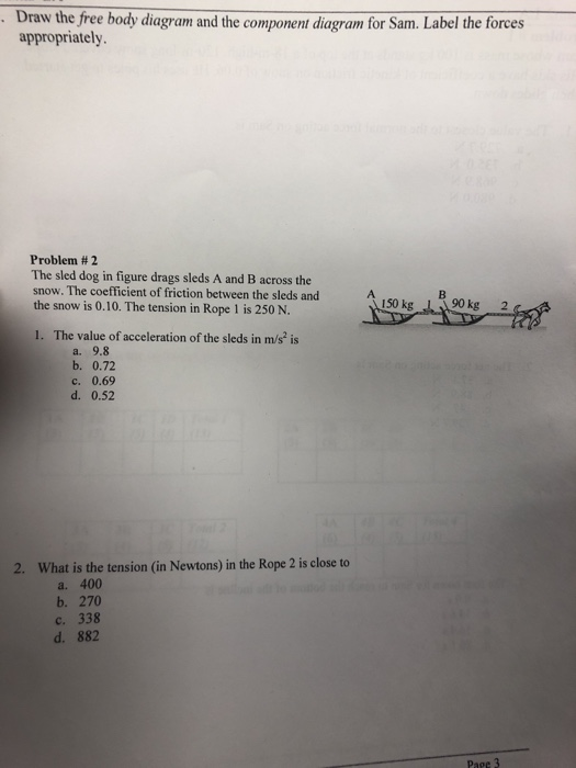 Draw the free body diagram and the component diagram for Sam. Label the forces appropriately. Problem #2 The sled dog in figu