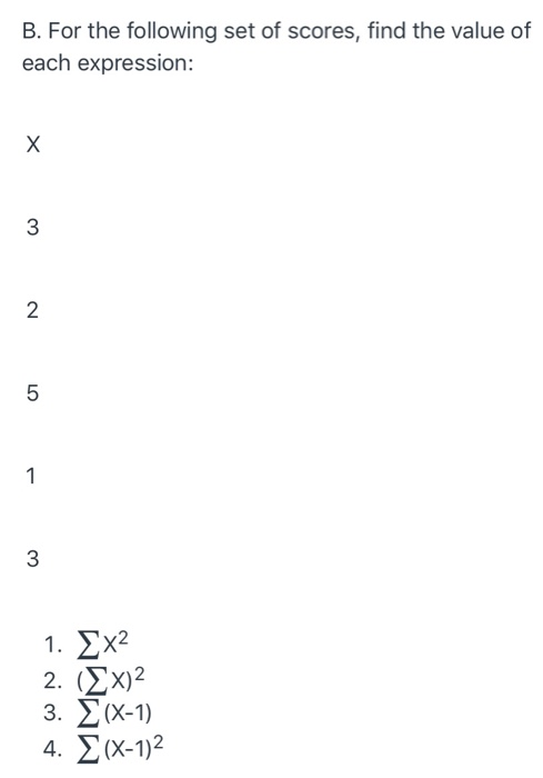 B. For the following set of scores, find the value of each expression: X 3 2. 5 1 3 1. x2 2. (2x) 3. (X-1) 4. (x-1)2
