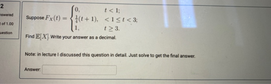 (0. mswered of 1.00 t<1; Suppose FX(t) = 3 (t+1), <1<t< 3; (1, t>3. Find E[X] Write your answer as a decimal. uestion Note: i