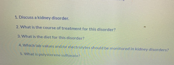 1. Discuss a kidney disorder. 2. What is the course of treatment for this disorder? 3. What is the diet for this disorder? 4.