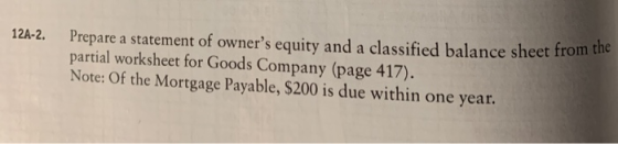 12A-2. Prepare a statement of owners equity and a classified balance sheet from partial worksheet for Goods Company (page 41