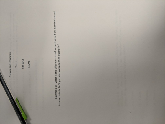 Engineering Economics Test Fall 2018 NAME 1. (Question a). What is the effective annual interest rate if the nominal annual interest rate is 24 % per year corm pounded quarterly?