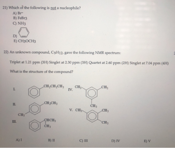 21) Which of the following is not a nucleophile? A) Br B) FeBr3 C) NH3 D) - E) CH3OCH3 22) An unknown compound, C9H12, gave t