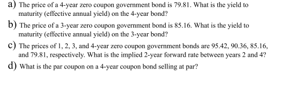 a) The price of a 4-year zero coupon government bond is 79.81. What is the yield to maturity (effective annual yield) on the