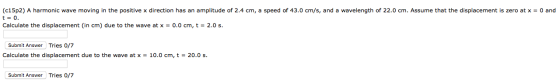 (c15p2) A harmonic wave moving in the positive x direction has an amplitude of 2.4 cm, a speed of 43.0 cm/s, and a wavelength
