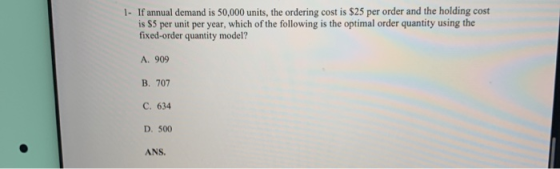 1- If annual demand is 50,000 units, the ordering cost is $25 per order and the holding cost is $5 per unit per year, which o