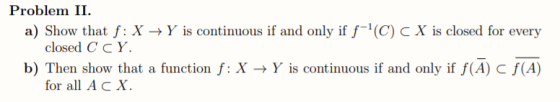 Problem II. a) Show that f: X →Y is continuous if and only if f-(C) CX is closed for every closed C CY b) Then show that a f
