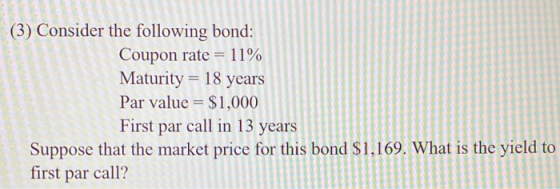(3) Consider the following bond: Coupon rate = 11% Maturity = 18 years Par value = $1,000 First par call in 13 years Suppose