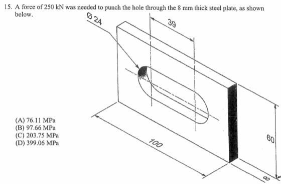 15. A force of 250 kN was needed to punch the hole through the 8 mm thick steel plate, as shown below. 24 39 (A) 76.11 MPa (B