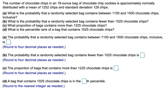 The number of chocolate chips in an 18-ounce bag of chocolate chip cookies is approximately normally distributed with a mean