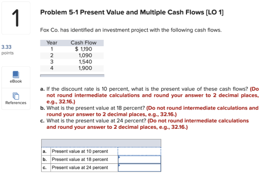 Problem 5-1 Present Value and Multiple Cash Flows (LO 1] Fox Co. has identified an investment project with the following cash