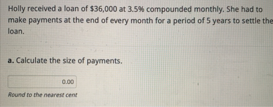 Holly received a loan of $36,000 at 3.5% compounded monthly. She had to make payments at the end of every month for a period