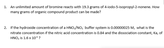 1. An unlimited amount of bromine reacts with 19.3 grams of 4-iodo-5-isopropyl-2-nonene. How many grams of organic compound p