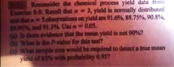 Reconider the chemical process yield data from lin sa Rocan that ơ 3, yield is normally distributed and that. 5 observaiana on yield art 91.0%, 88.75%, 90.8%, 8995%, and 91.3% Upea 005. (x) Isthem evidence that the mtun yield įs not 90%? (b) What is tbe P-vaus for this est? l sample aine would be required to detect a true mean yield or 85% with probability 0.957