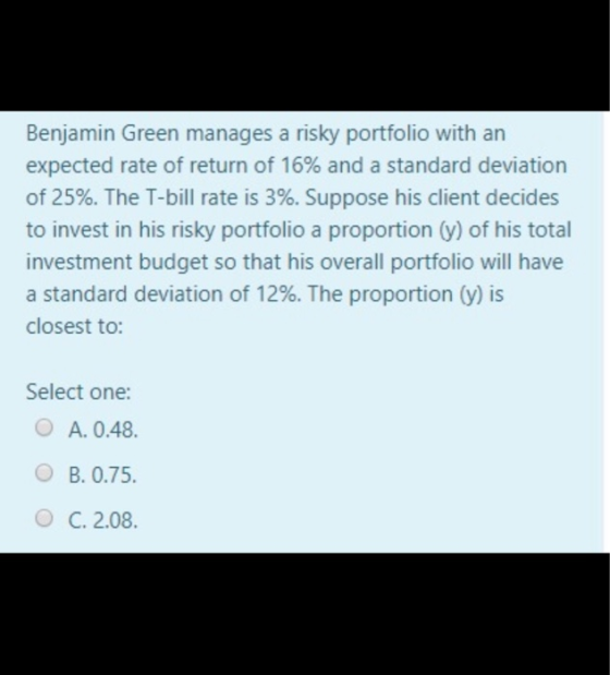 Benjamin Green manages a risky portfolio with an expected rate of return of 16% and a standard deviation of 25%. The T-bill r