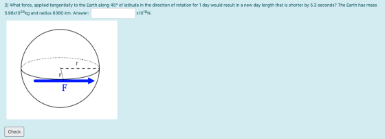 2) What force, applied tangentially to the Earth along 45° of latitude in the direction of rotation for 1 day would result in