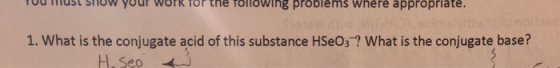 TUU MUST SHOW your work for the following problems where appropriate. 1. What is the conjugate acid of this substance HSO3? W