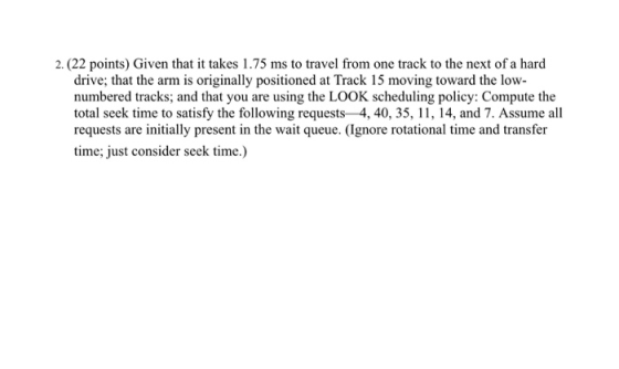 2. (22 points) Given that it takes 1.75 ms to travel from one track to the next of a hard drive; that the arm is originally p