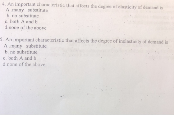 4. An important characteristic that affects the degree of elasticity of demand is A .many substitute b. no substitute c. both A and b d.none of the above 5. An important characteristic that affects the degree of inelasticity of demand is А.many substitute b. nò substitute c. both A and b d.none of the above