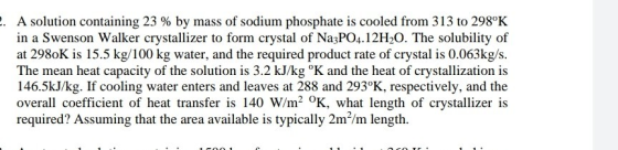 . A solution containing 23 % by mass of sodium phosphate is cooled from 313 to 298°K in a Swenson Walker crystallizer to form