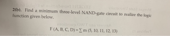 2(b). Find a minimum three-level NAND-gate circuit to realize the logic function given below. F(A, B, C, D) = y m (5, 10, 11, 12, 13)